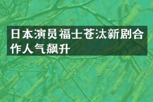 日本演员福士苍汰新剧合作人气飙升