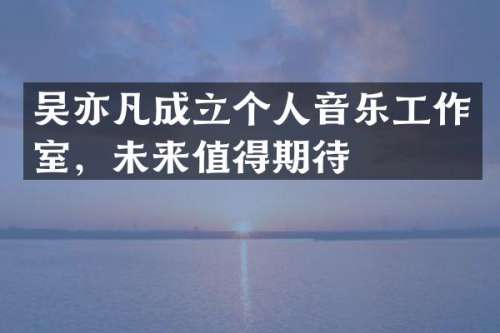 吴亦凡成立个人音乐工作室，未来值得期待