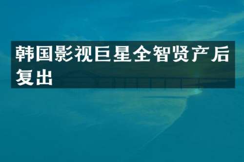 韩国影视巨星全智贤产后复出