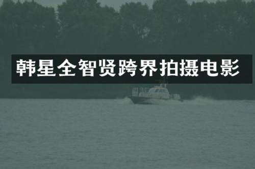 韩星全智贤跨界拍摄电影