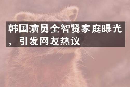 韩国演员全智贤家庭曝光，引发网友热议