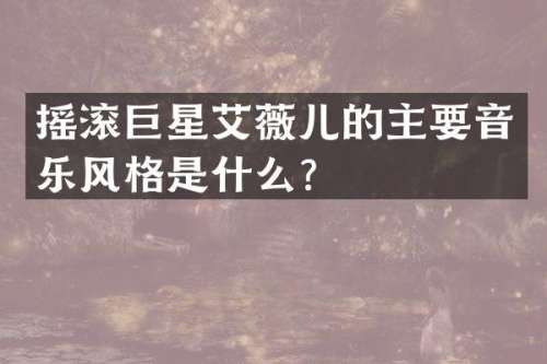 摇滚巨星艾薇儿的主要音乐风格是什么？