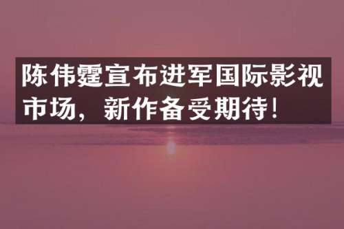 陈伟霆宣布进军国际影视市场，新作备受期待！