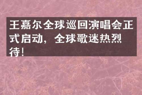 王嘉尔全球巡回演唱会正式启动，全球歌迷热烈期待！