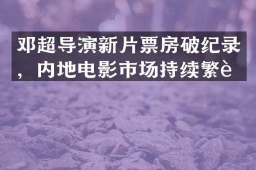 邓超导演新片票房破纪录，内地电影市场持续繁荣