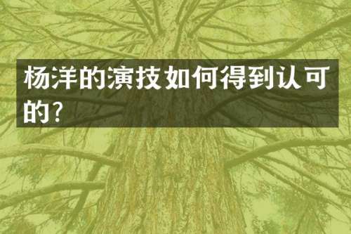 杨洋的演技如何得到认可的？