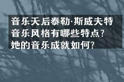 音乐天后泰勒·斯威夫特的音乐风格有哪些特点？她的音乐成就如何？