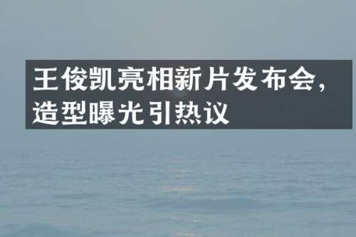 王俊凯亮相新片发布会，造型曝光引热议