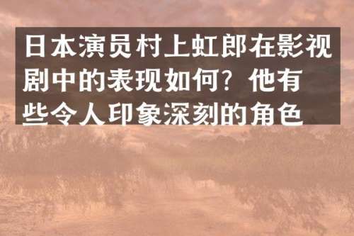 日本演员村上虹郎在影视剧中的表现如何？他有哪些令人印象深刻的角色？