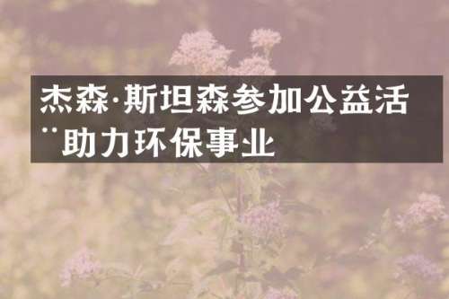 杰森·斯坦森参加公益活动助力环保事业