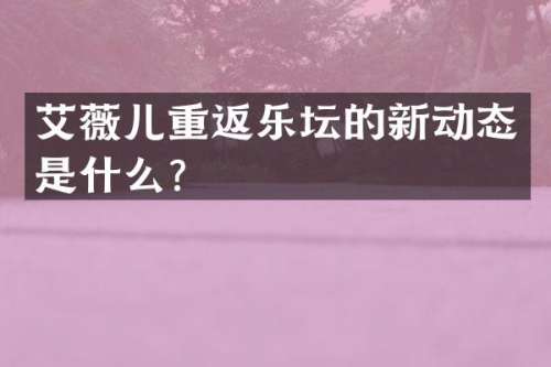 艾薇儿重返乐坛的新动态是什么？