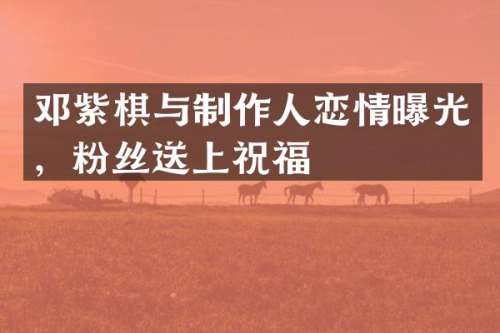 邓紫棋与制作人恋情曝光，粉丝送上祝福