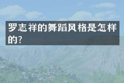 罗志祥的舞蹈风格是怎样的？