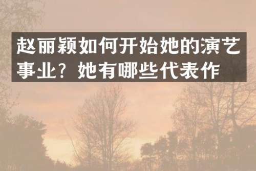 赵丽颖如何开始她的演艺事业？她有哪些代表作？