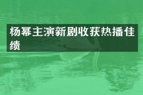 杨幂主演新剧收获热播佳绩