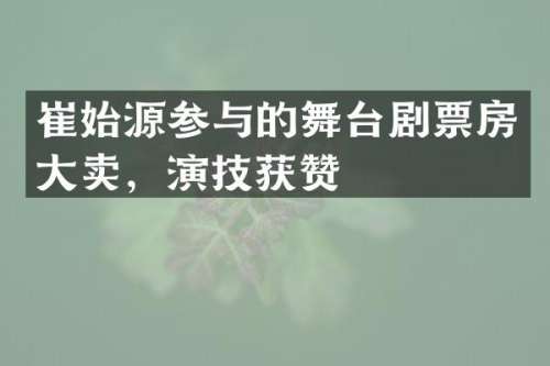 崔始源参与的舞台剧票房大卖，演技获赞