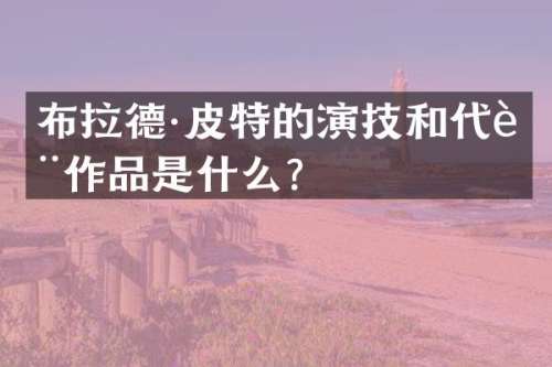 布拉德·皮特的演技和代表作品是什么？