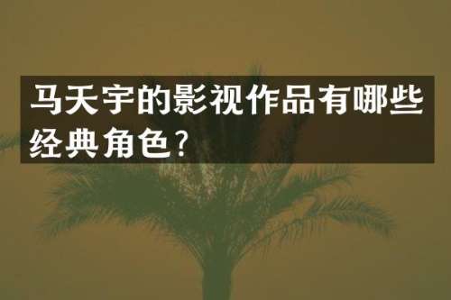 马天宇的影视作品有哪些经典角色？