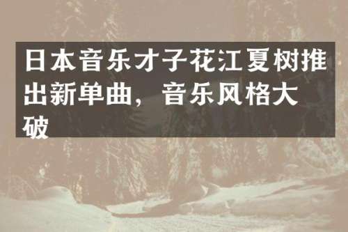 日本音乐才子花江夏树推出新单曲，音乐风格大突破