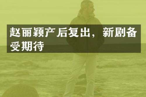 赵丽颖产后复出，新剧备受期待