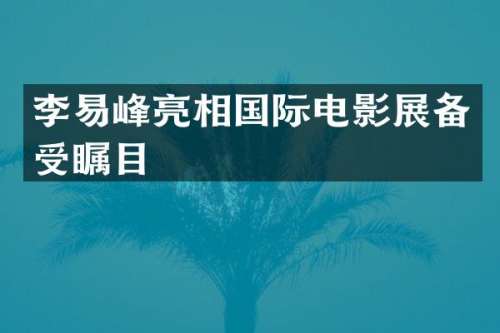 李易峰亮相国际电影展备受瞩目