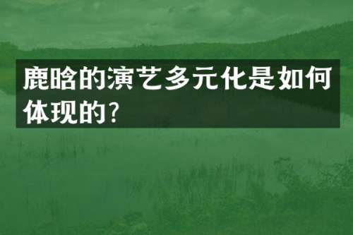 鹿晗的演艺多元化是如何体现的？