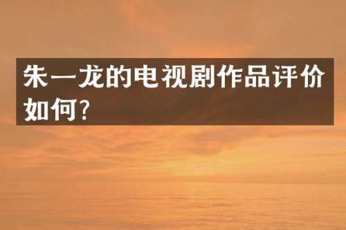 朱一龙的电视剧作品评价如何？