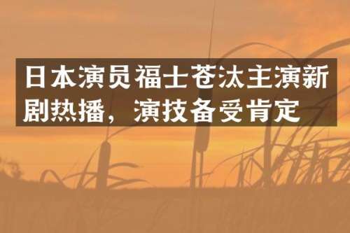 日本演员福士苍汰主演新剧热播，演技备受肯定