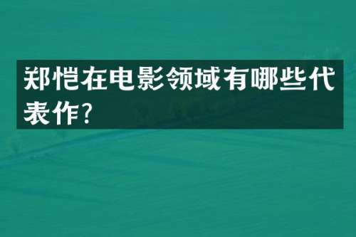 郑恺在电影领域有哪些代表作？