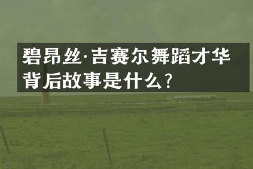 碧昂丝·吉赛尔舞蹈才华的背后故事是什么？