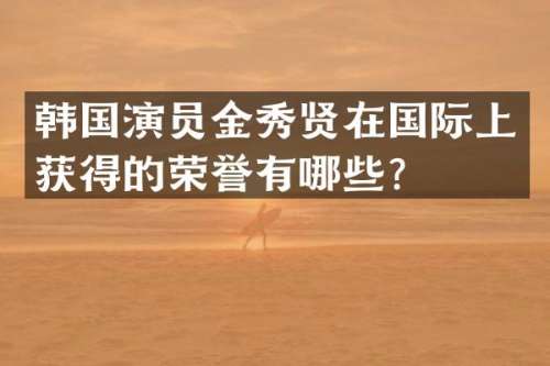 韩国演员金秀贤在国际上获得的荣誉有哪些？
