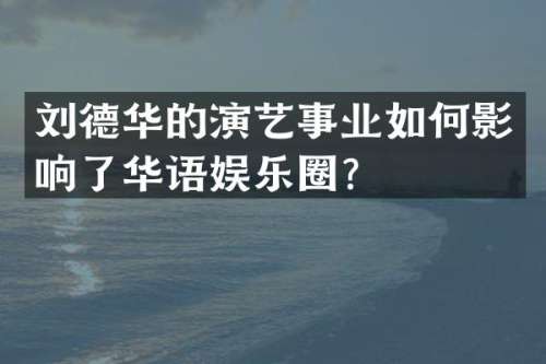 刘德华的演艺事业如何影响了华语娱乐圈？