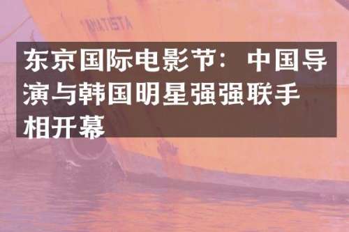 东京国际电影节：中国导演与韩国明星强强联手亮相开幕