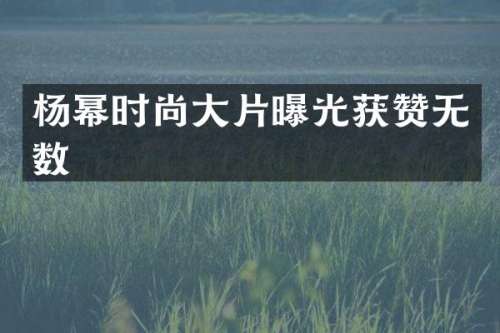 杨幂时尚大片曝光获赞无数