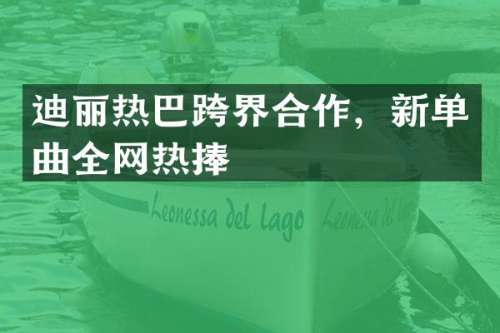 迪丽热巴跨界合作，新单曲全网热捧