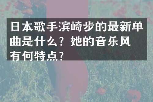 日本歌手滨崎步的最新单曲是什么？她的音乐风格有何特点？