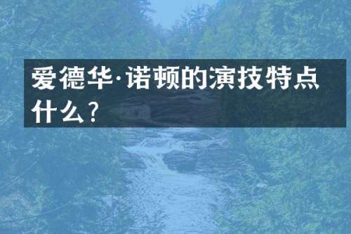 爱德华·诺顿的演技特点是什么？