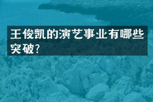 王俊凯的演艺事业有哪些突破？