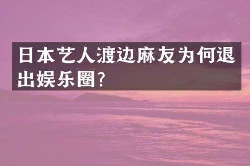 日本艺人渡边麻友为何退出娱乐圈？