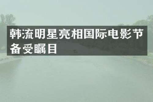 韩流明星亮相国际电影节备受瞩目