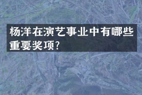 杨洋在演艺事业中有哪些重要奖项？