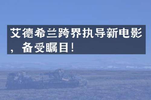 艾德希兰跨界执导新电影，备受瞩目！