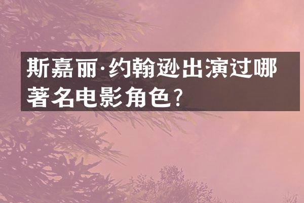 斯嘉丽·约翰逊出演过哪些著名电影角色？