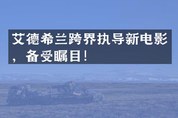 艾德希兰跨界执导新电影，备受瞩目！