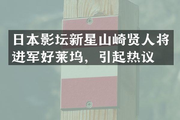 日本影坛新星山崎贤人将进军好莱坞，引起热议