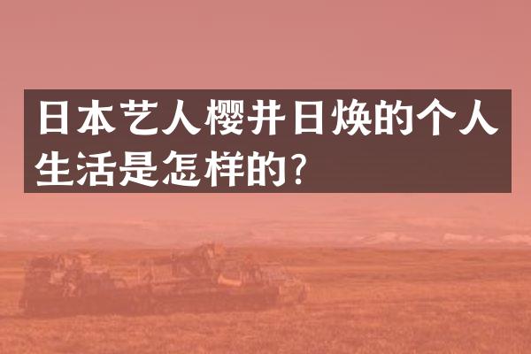 日本艺人樱井日焕的个人生活是怎样的？