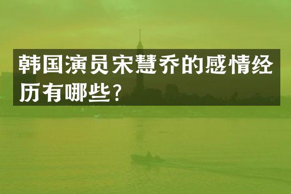 韩国演员宋慧乔的感情经历有哪些?