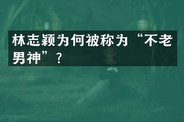 林志颖为何被称为“不老男神”？