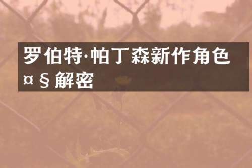 罗伯特·帕丁森新作角色大