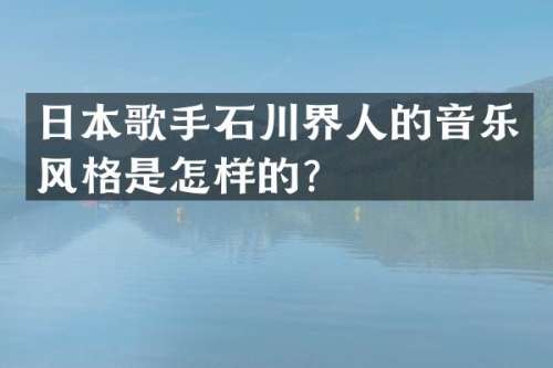 日本歌手石川界人的音乐风格是怎样的？